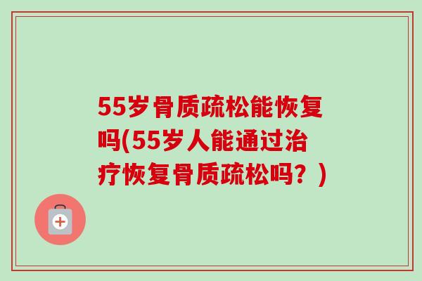 55岁骨质疏松能恢复吗(55岁人能通过治疗恢复骨质疏松吗？)