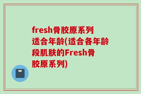 fresh骨胶原系列适合年龄(适合各年龄段肌肤的Fresh骨胶原系列)