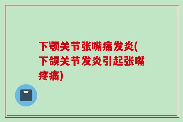 下颚关节张嘴痛发炎(下颌关节发炎引起张嘴疼痛)