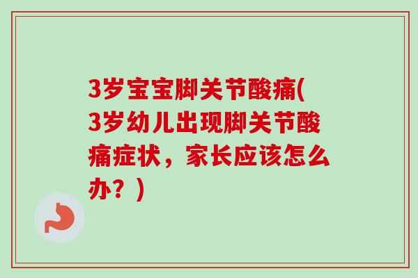 3岁宝宝脚关节酸痛(3岁幼儿出现脚关节酸痛症状，家长应该怎么办？)