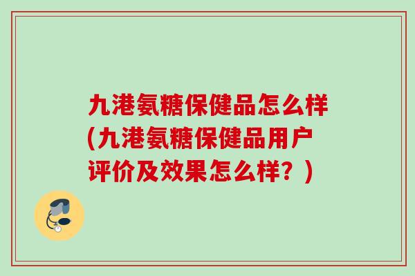 九港氨糖保健品怎么样(九港氨糖保健品用户评价及效果怎么样？)