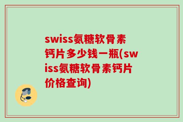 swiss氨糖软骨素钙片多少钱一瓶(swiss氨糖软骨素钙片价格查询)