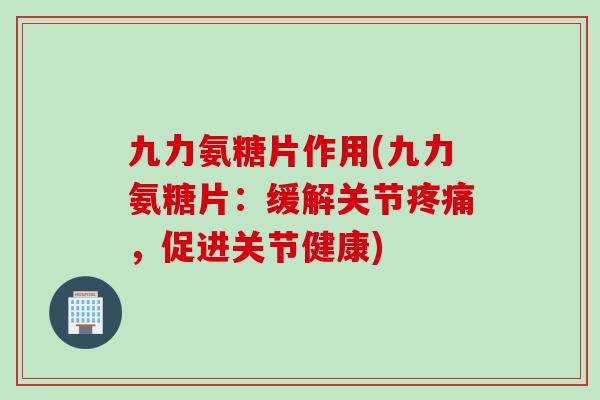 九力氨糖片作用(九力氨糖片：缓解关节疼痛，促进关节健康)