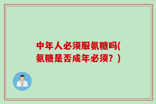 中年人必须服氨糖吗(氨糖是否成年必须？)