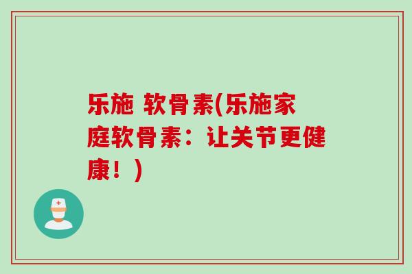 乐施 软骨素(乐施家庭软骨素：让关节更健康！)