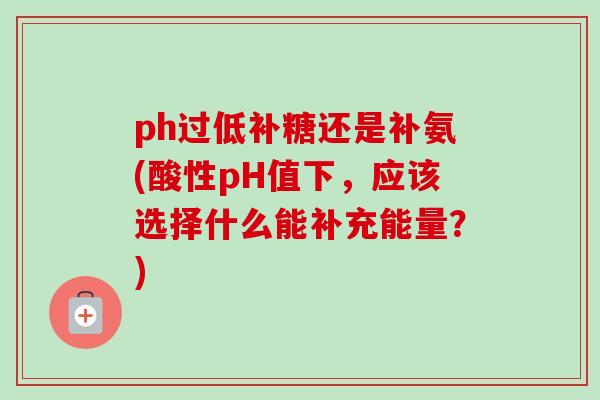 ph过低补糖还是补氨(酸性pH值下，应该选择什么能补充能量？)