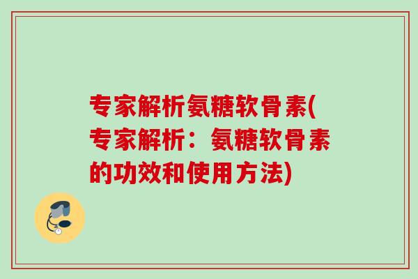 专家解析氨糖软骨素(专家解析:氨糖软骨素的功效和使用方法) 专家解析氨糖软骨素(专家解析:氨糖软骨素的功效和使用方法)