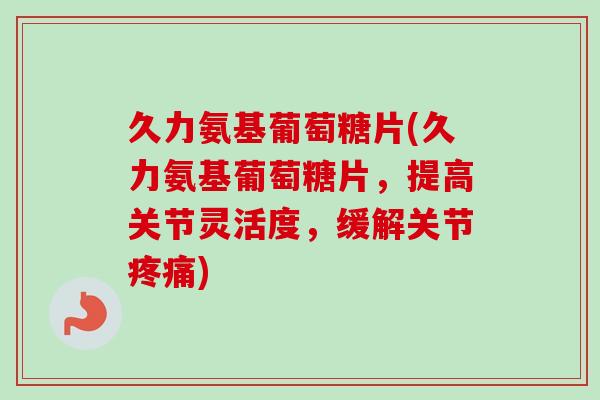久力氨基葡萄糖片(久力氨基葡萄糖片，提高关节灵活度，缓解关节疼痛)