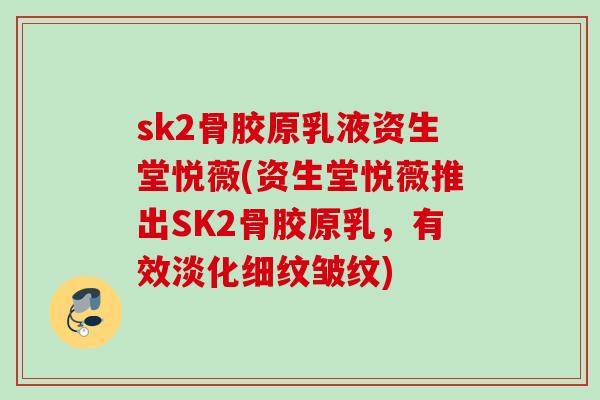 sk2骨胶原乳液资生堂悦薇(资生堂悦薇推出SK2骨胶原乳，有效淡化细纹皱纹)