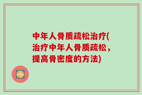中年人骨质疏松治疗(治疗中年人骨质疏松，提高骨密度的方法)