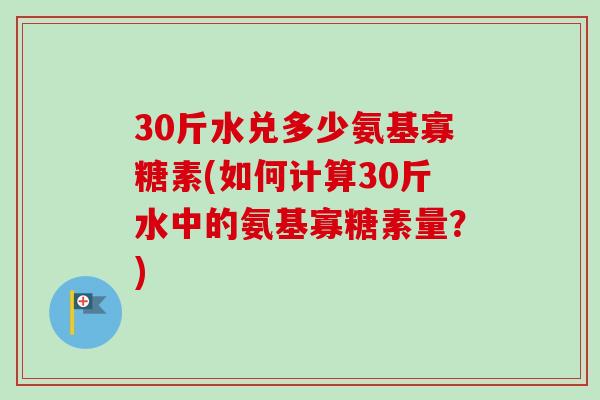 30斤水兑多少氨基寡糖素(如何计算30斤水中的氨基寡糖素量？)