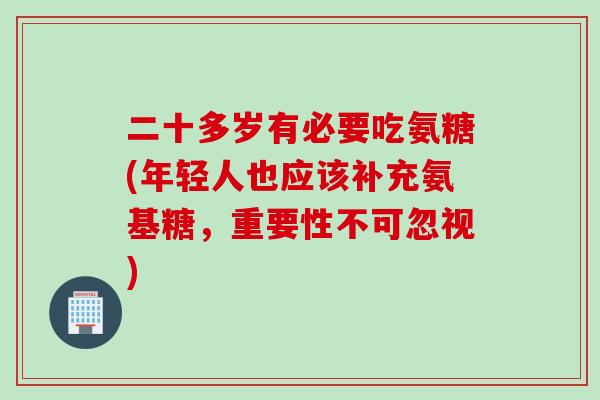 二十多岁有必要吃氨糖(年轻人也应该补充氨基糖，重要性不可忽视)