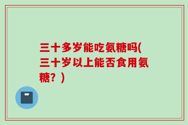 三十多岁能吃氨糖吗(三十岁以上能否食用氨糖？)