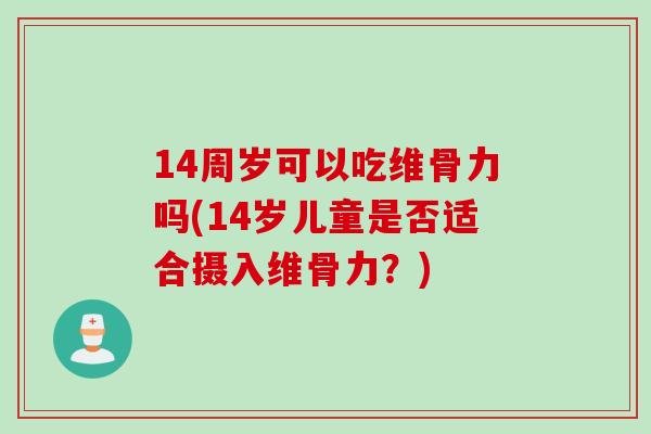14周岁可以吃维骨力吗(14岁儿童是否适合摄入维骨力？)