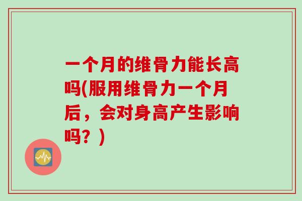 一个月的维骨力能长高吗(服用维骨力一个月后，会对身高产生影响吗？)