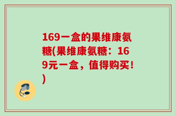 169一盒的果维康氨糖(果维康氨糖：169元一盒，值得购买！)