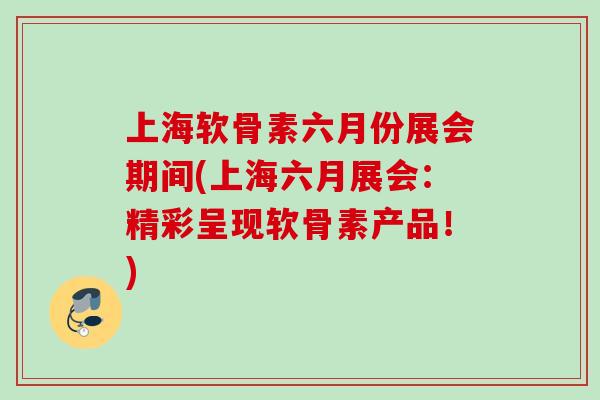 上海软骨素六月份展会期间(上海六月展会：精彩呈现软骨素产品！)