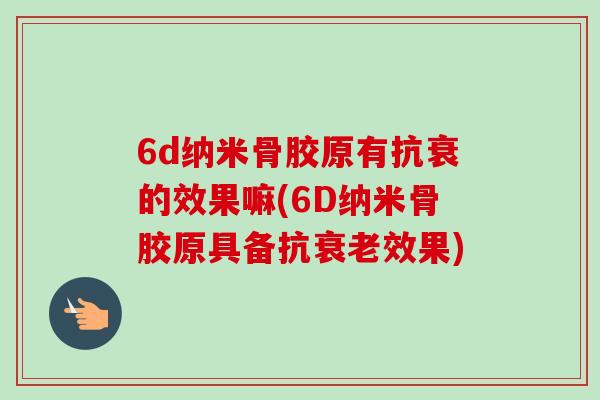 6d纳米骨胶原有抗衰的效果嘛(6D纳米骨胶原具备抗衰老效果)