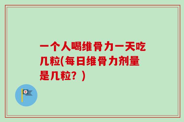 一个人喝维骨力一天吃几粒(每日维骨力剂量是几粒？)