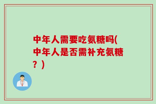 中年人需要吃氨糖吗(中年人是否需补充氨糖？)
