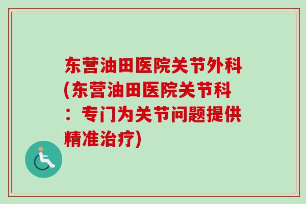 东营油田医院关节外科(东营油田医院关节科：专门为关节问题提供精准治疗)
