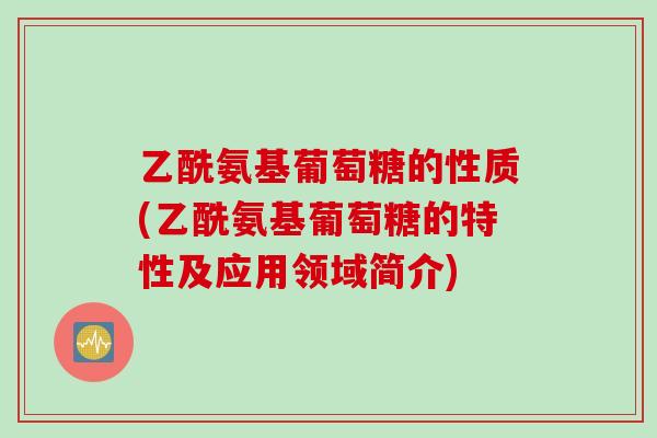 乙酰氨基葡萄糖的性质(乙酰氨基葡萄糖的特性及应用领域简介)