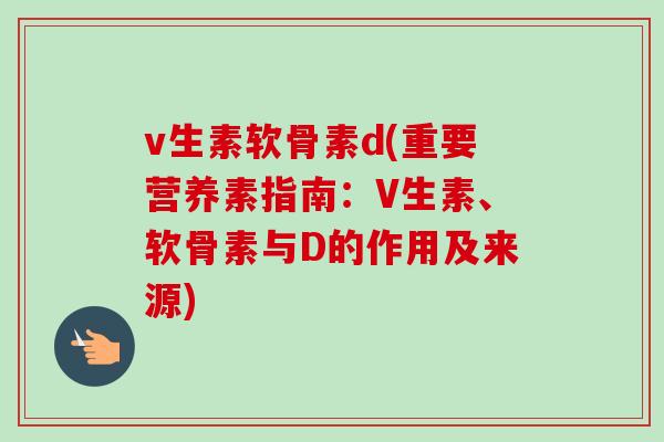 v生素软骨素d(重要营养素指南：V生素、软骨素与D的作用及来源)