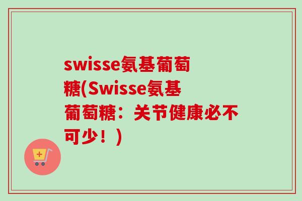 swisse氨基葡萄糖(Swisse氨基葡萄糖：关节健康必不可少！)