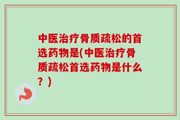中医治疗骨质疏松的首选药物是(中医治疗骨质疏松首选药物是什么？)