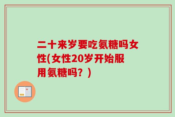 二十来岁要吃氨糖吗女性(女性20岁开始服用氨糖吗？)