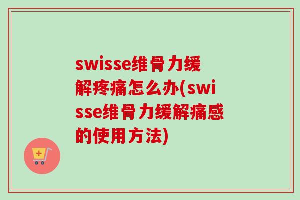 swisse维骨力缓解疼痛怎么办(swisse维骨力缓解痛感的使用方法)