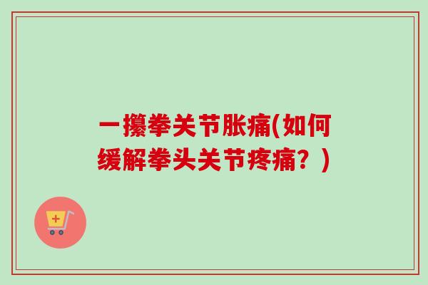 一攥拳关节胀痛(如何缓解拳头关节疼痛？)