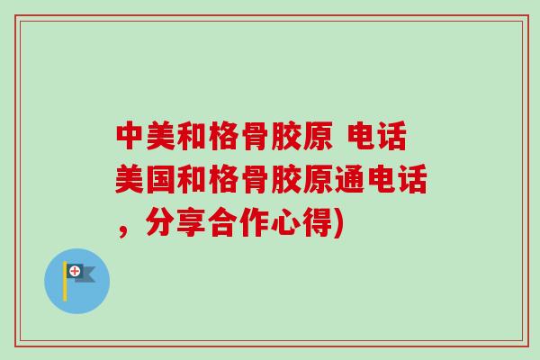 中美和格骨胶原 电话美国和格骨胶原通电话，分享合作心得)