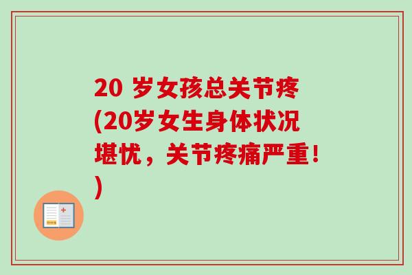 20 岁女孩总关节疼(20岁女生身体状况堪忧，关节疼痛严重！)