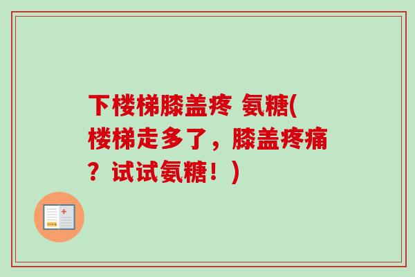 下楼梯膝盖疼 氨糖(楼梯走多了，膝盖疼痛？试试氨糖！)