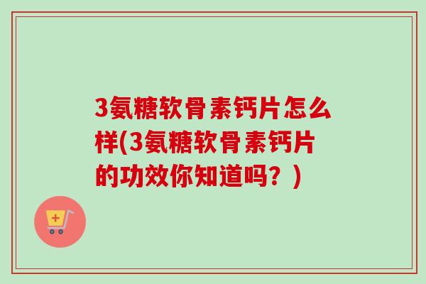 3氨糖软骨素钙片怎么样(3氨糖软骨素钙片的功效你知道吗？)