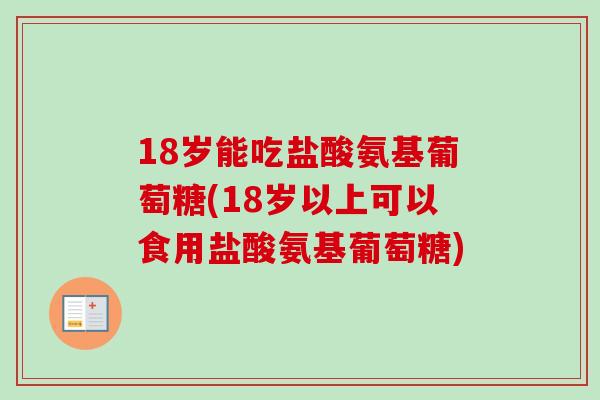 18岁能吃盐酸氨基葡萄糖(18岁以上可以食用盐酸氨基葡萄糖)