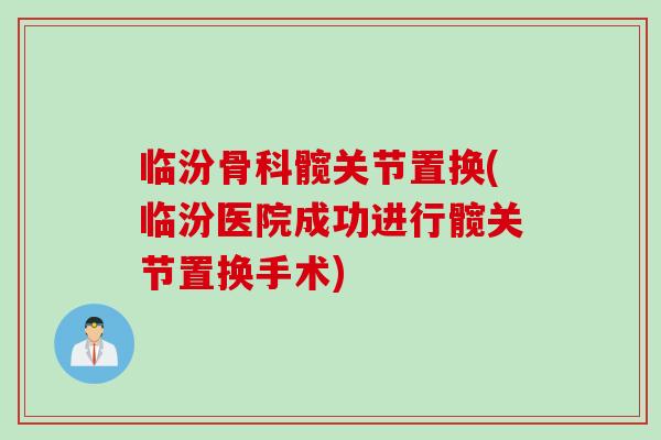 临汾骨科髋关节置换(临汾医院成功进行髋关节置换手术)