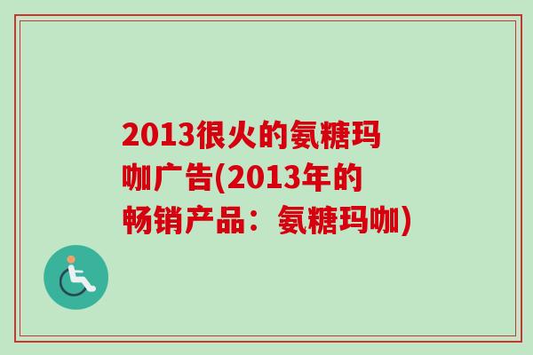 2013很火的氨糖玛咖广告(2013年的畅销产品：氨糖玛咖)