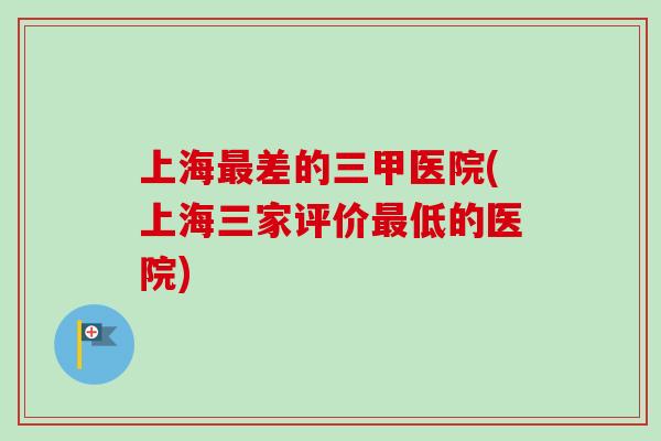 上海最差的三甲医院(上海三家评价最低的医院)