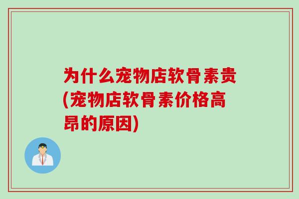 为什么宠物店软骨素贵(宠物店软骨素价格高昂的原因)