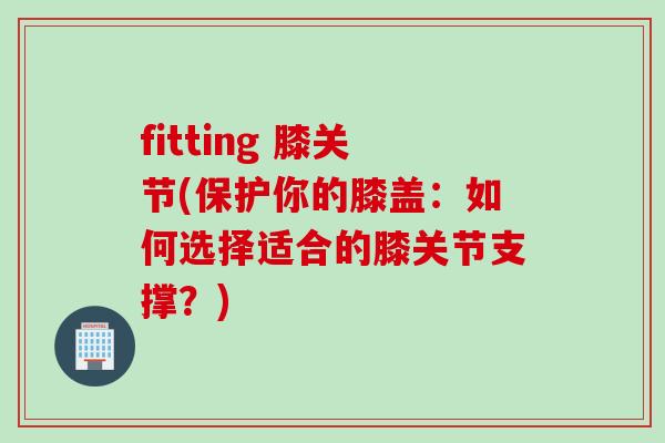fitting 膝关节(保护你的膝盖：如何选择适合的膝关节支撑？)