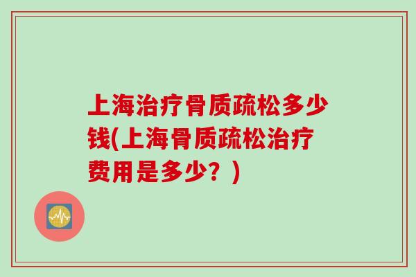 上海治疗骨质疏松多少钱(上海骨质疏松治疗费用是多少？)