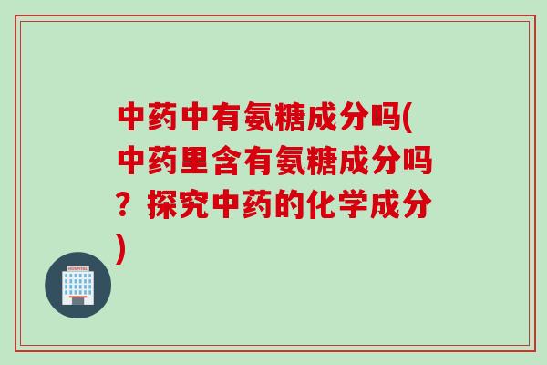 中药中有氨糖成分吗(中药里含有氨糖成分吗？探究中药的化学成分)