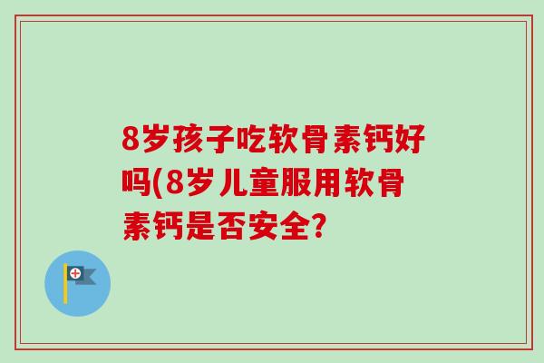 8岁孩子吃软骨素钙好吗(8岁儿童服用软骨素钙是否安全？