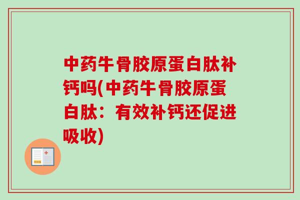 中药牛骨胶原蛋白肽补钙吗(中药牛骨胶原蛋白肽：有效补钙还促进吸收)