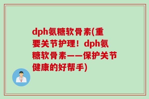 dph氨糖软骨素(重要关节护理！dph氨糖软骨素——保护关节健康的好帮手)