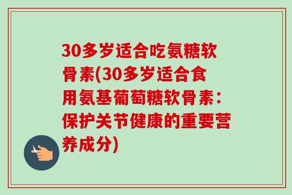 30多岁适合吃氨糖软骨素(30多岁适合食用氨基葡萄糖软骨素：保护关节健康的重要营养成分)