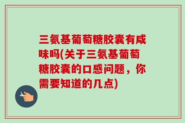 三氨基葡萄糖胶囊有咸味吗(关于三氨基葡萄糖胶囊的口感问题，你需要知道的几点)