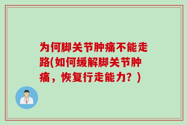 为何脚关节肿痛不能走路(如何缓解脚关节肿痛,恢复行走能力?) 为何脚关节肿痛不能走路(如何缓解脚关节肿痛,恢复行走能力?)